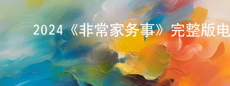 ﻿陈泽中发布﻿2024《非常家务事》完整版电影/在线观看/百度云-美剧天堂